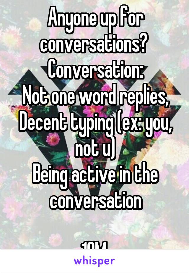 Anyone up for conversations? 
Conversation:
Not one word replies,
Decent typing (ex: you, not u)
Being active in the conversation

19M 