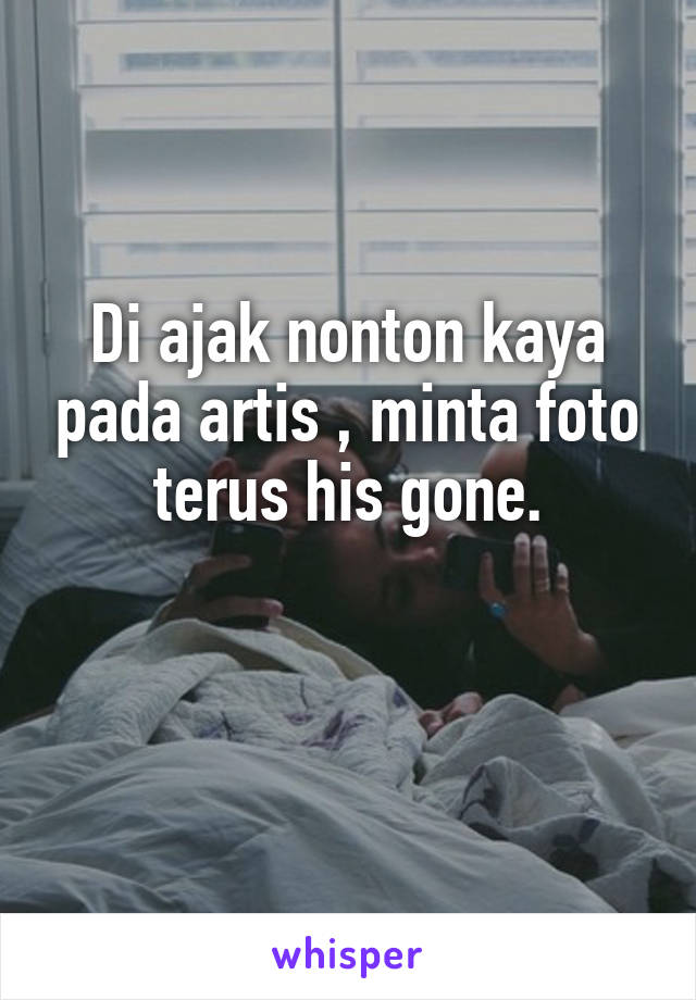 Di ajak nonton kaya pada artis , minta foto terus his gone.

