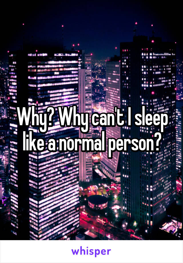 Why? Why can't I sleep like a normal person?