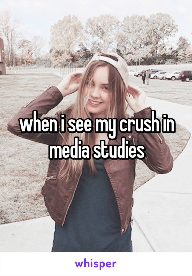 when i see my crush in media studies