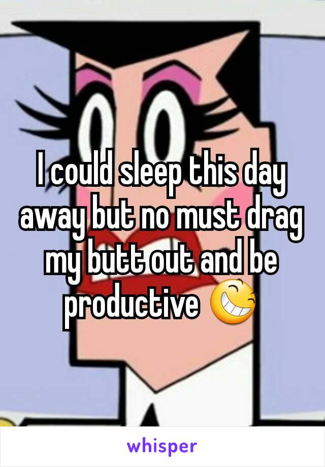 I could sleep this day away but no must drag my butt out and be productive 😆