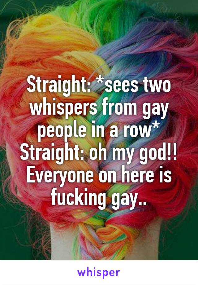 Straight: *sees two whispers from gay people in a row*
Straight: oh my god!! Everyone on here is fucking gay..