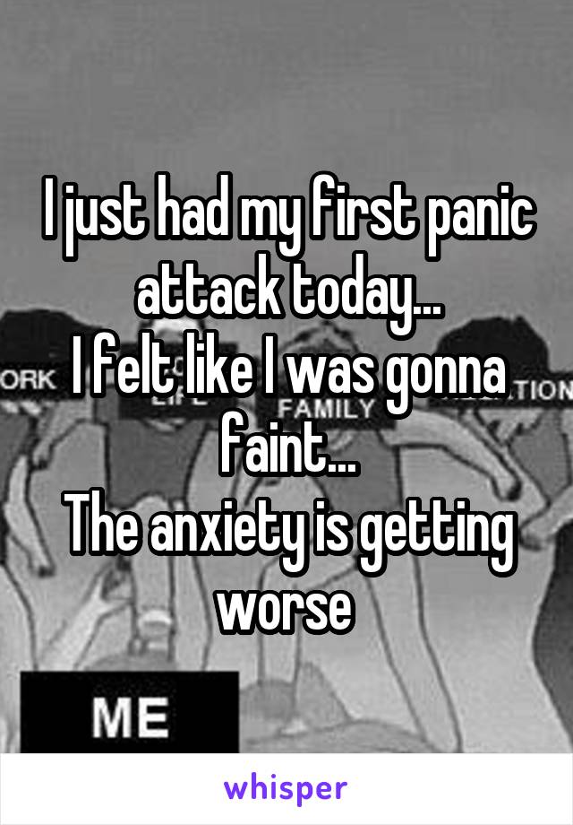 I just had my first panic attack today...
I felt like I was gonna faint...
The anxiety is getting worse 