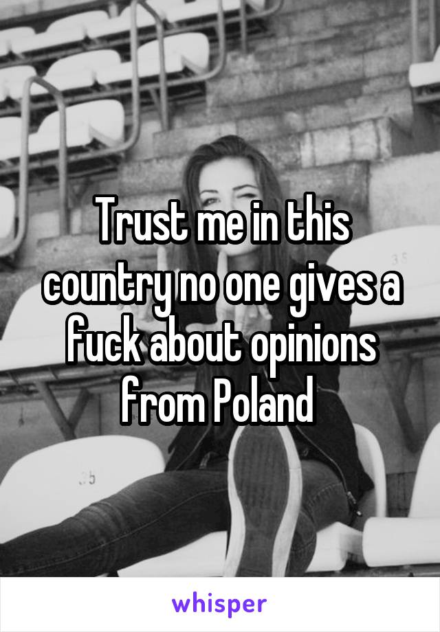 Trust me in this country no one gives a fuck about opinions from Poland 