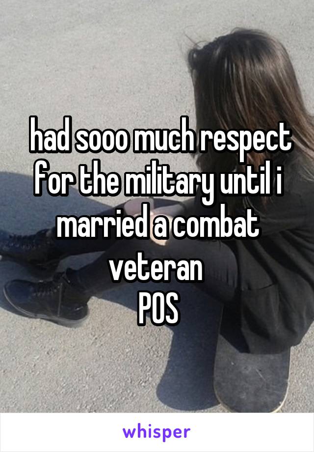  had sooo much respect for the military until i married a combat veteran 
POS