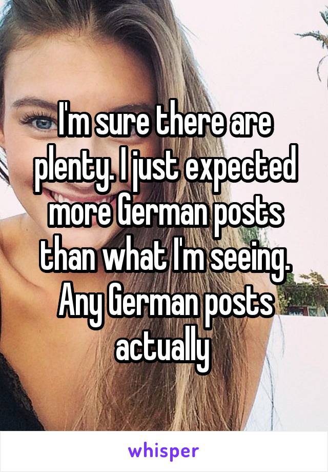 I'm sure there are plenty. I just expected more German posts than what I'm seeing. Any German posts actually 