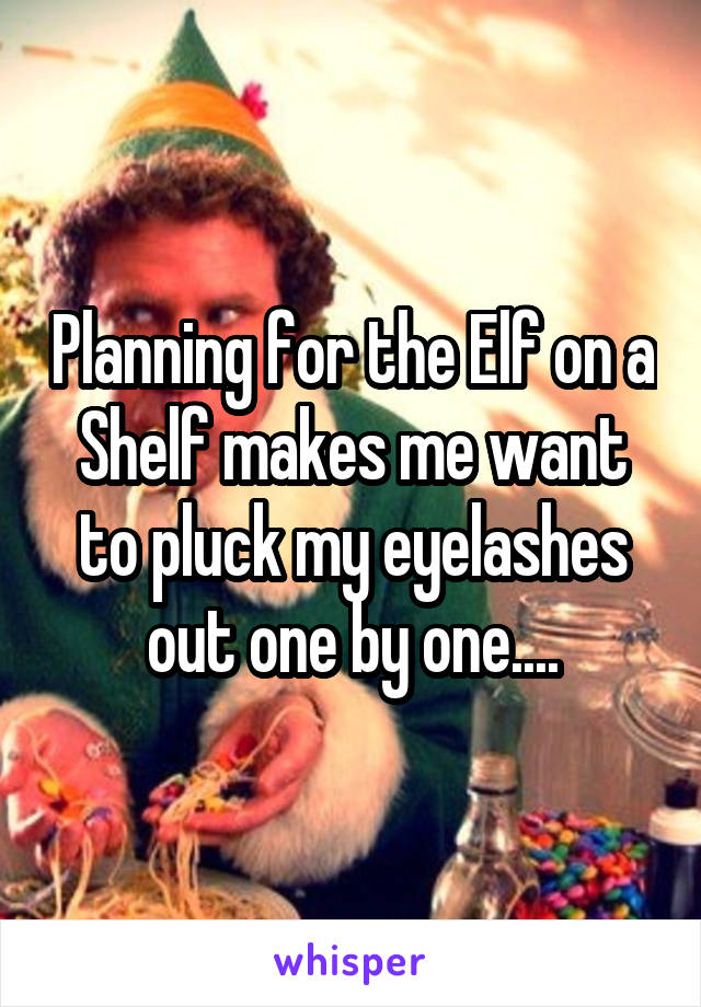 Planning for the Elf on a Shelf makes me want to pluck my eyelashes out one by one....