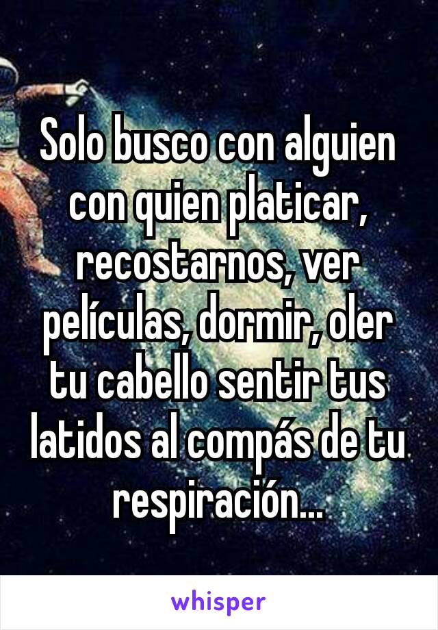 Solo busco con alguien con quien platicar, recostarnos, ver películas, dormir, oler tu cabello sentir tus latidos al compás de tu respiración...