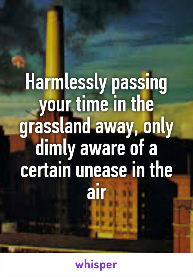 Harmlessly passing your time in the grassland away, only dimly aware of a certain unease in the air