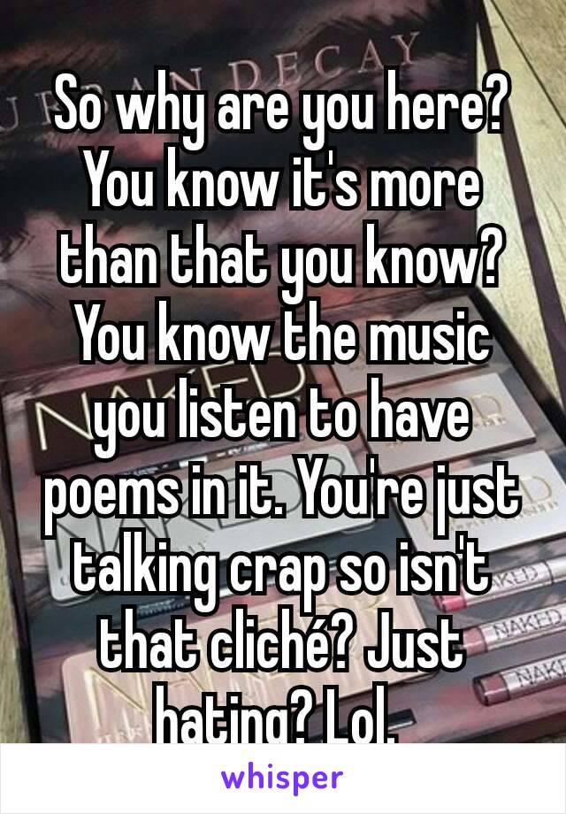 So why are you here? You know it's more than that you know? You know the music you listen to have poems in it. You're just talking crap so isn't that cliché? Just hating? Lol. 