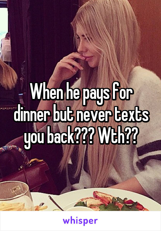 When he pays for dinner but never texts you back??? Wth??