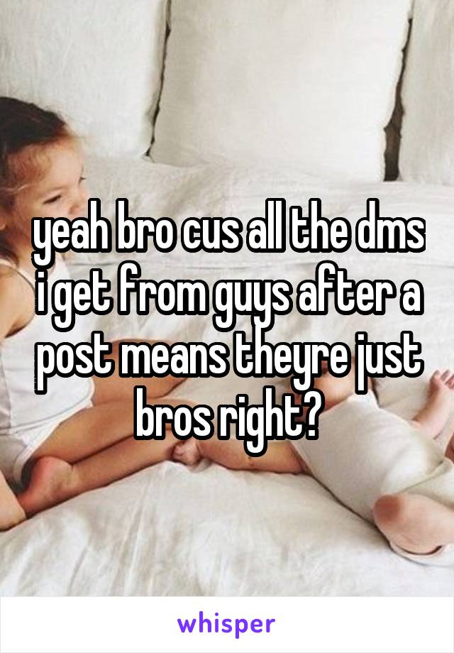 yeah bro cus all the dms i get from guys after a post means theyre just bros right?