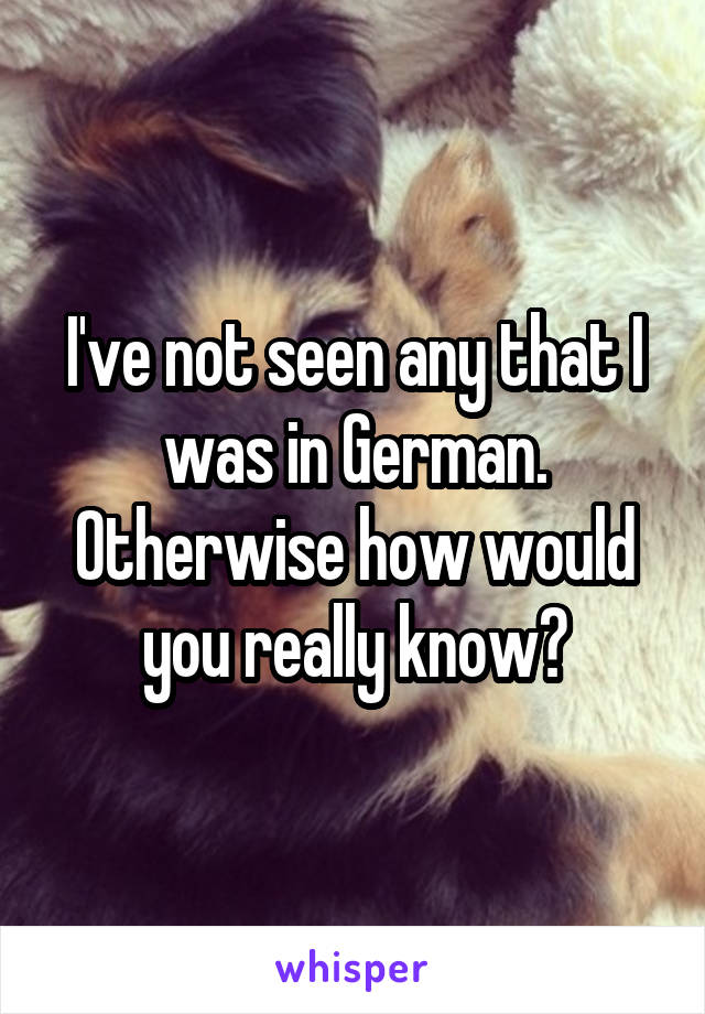 I've not seen any that I was in German. Otherwise how would you really know?