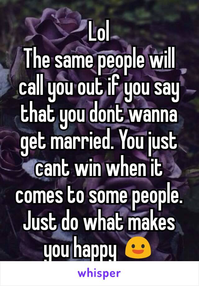 Lol
The same people will call you out if you say that you dont wanna get married. You just cant win when it comes to some people. Just do what makes you happy 😃