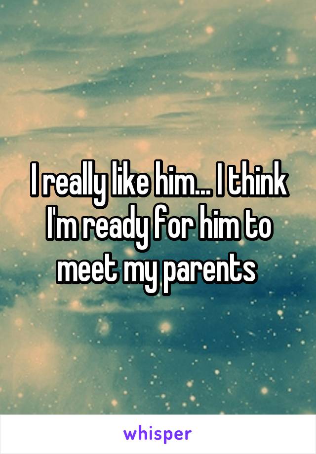 I really like him... I think I'm ready for him to meet my parents 