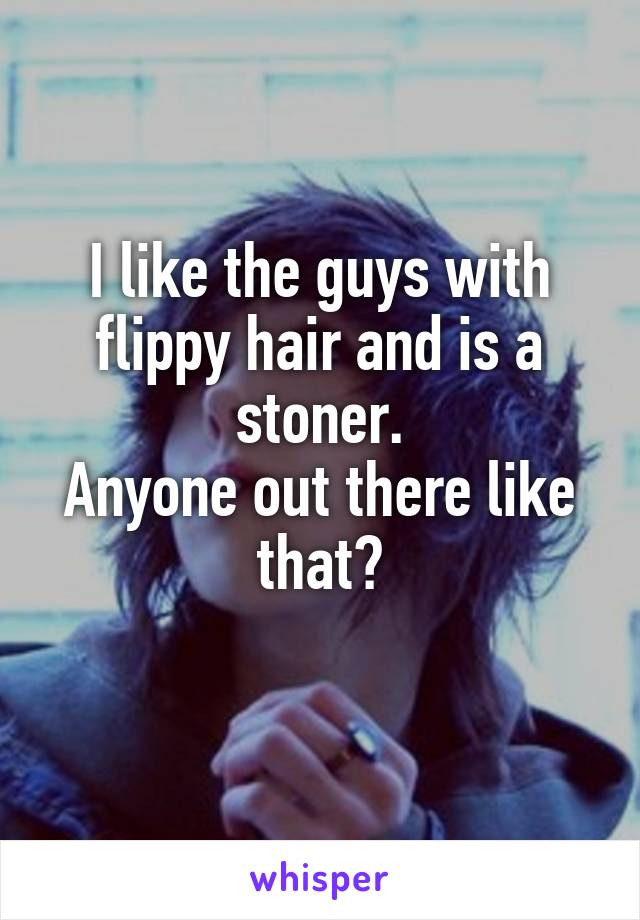 I like the guys with flippy hair and is a stoner.
Anyone out there like that?
