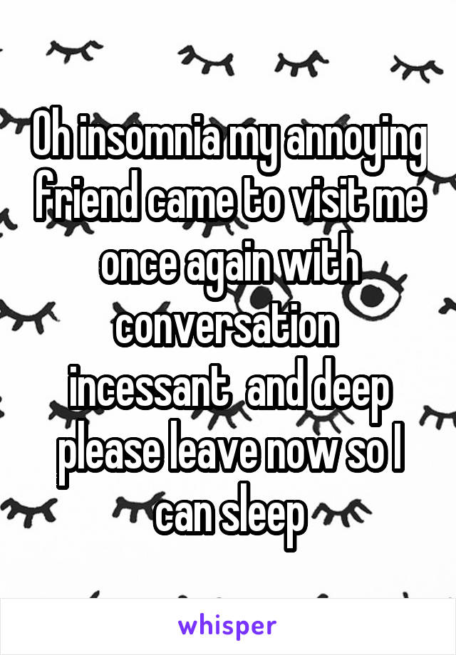 Oh insomnia my annoying friend came to visit me once again with conversation  incessant  and deep please leave now so I can sleep