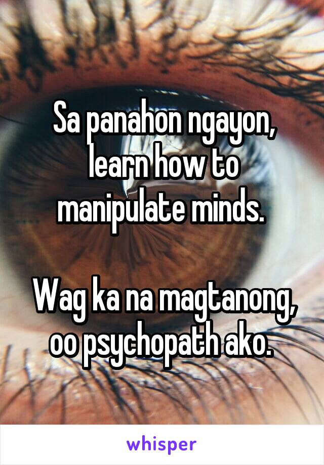 Sa panahon ngayon, learn how to manipulate minds. 

Wag ka na magtanong, oo psychopath ako. 