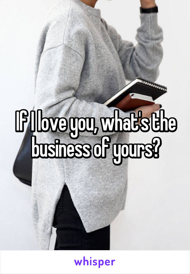 If I love you, what's the business of yours?