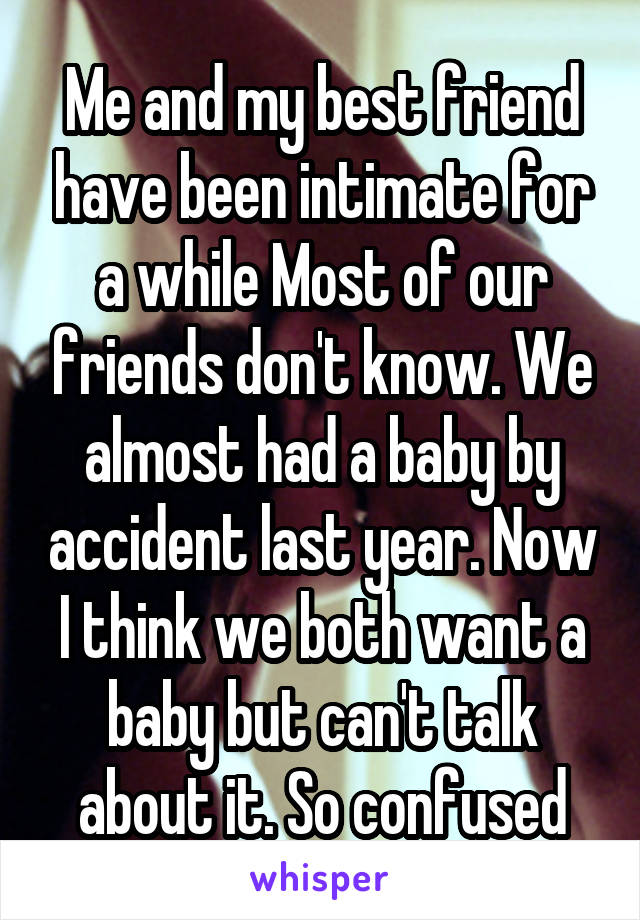 Me and my best friend have been intimate for a while Most of our friends don't know. We almost had a baby by accident last year. Now I think we both want a baby but can't talk about it. So confused