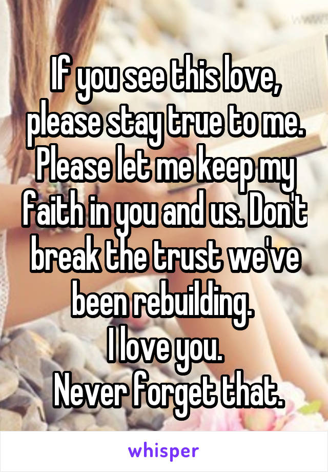 If you see this love, please stay true to me. Please let me keep my faith in you and us. Don't break the trust we've been rebuilding. 
I love you.
 Never forget that.