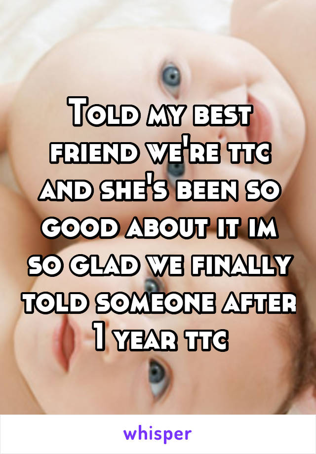 Told my best friend we're ttc and she's been so good about it im so glad we finally told someone after 1 year ttc