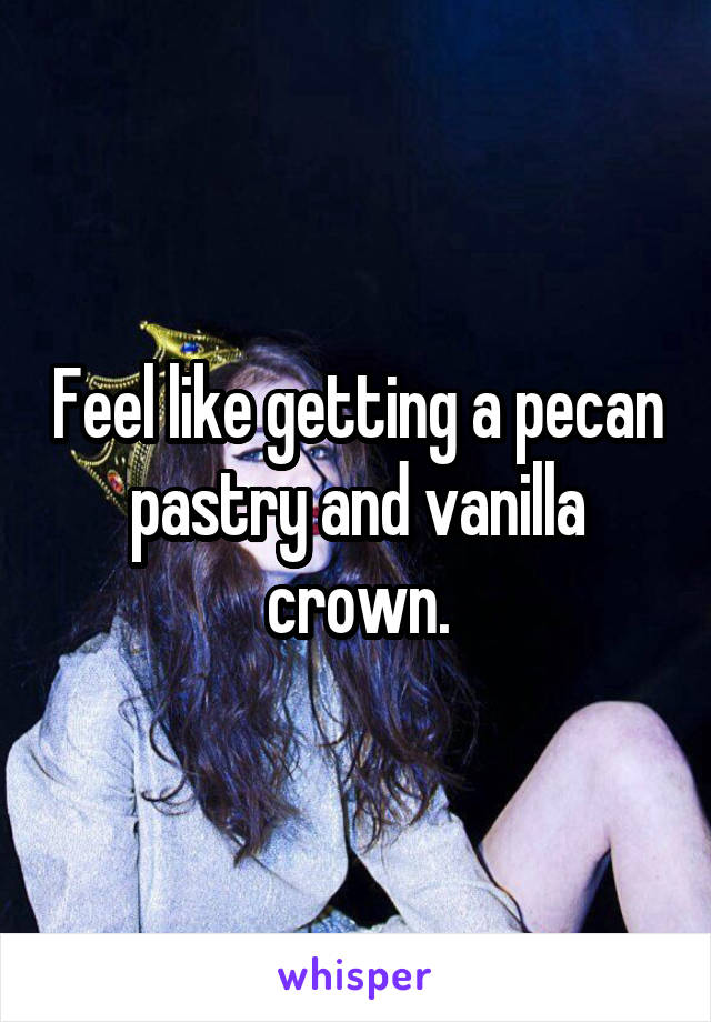 Feel like getting a pecan pastry and vanilla crown.