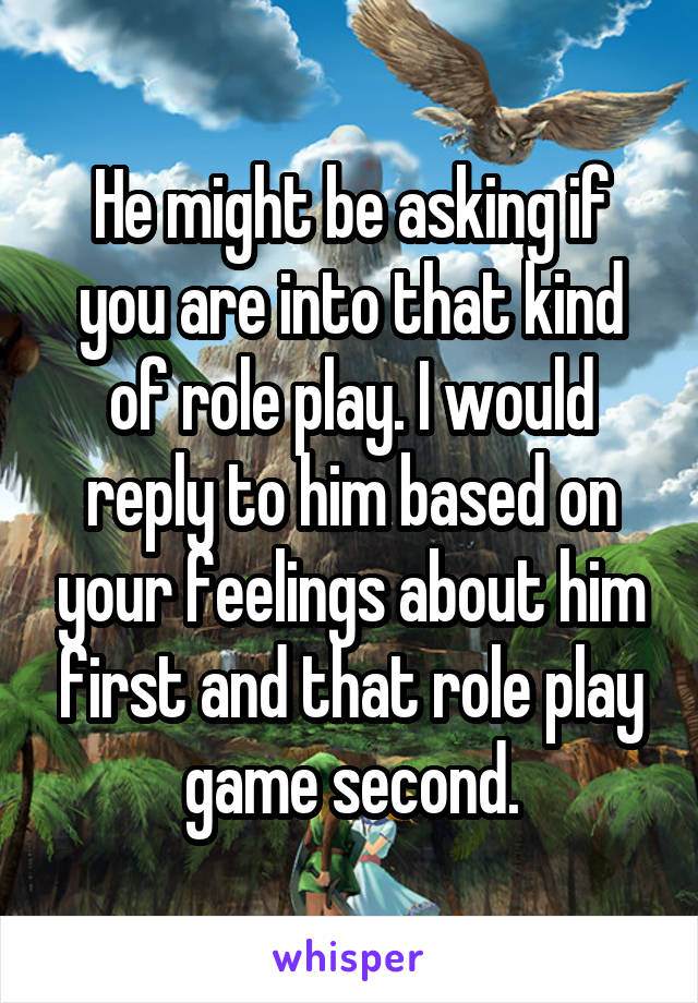 He might be asking if you are into that kind of role play. I would reply to him based on your feelings about him first and that role play game second.