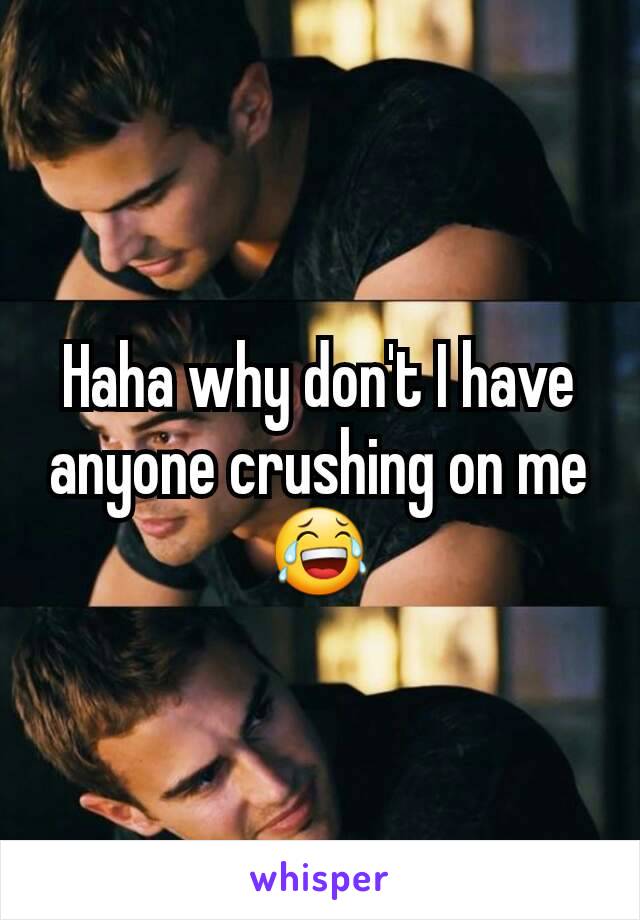 Haha why don't I have anyone crushing on me😂