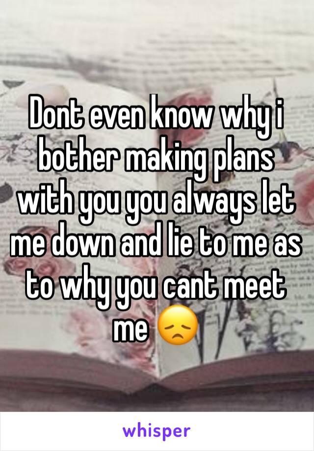 Dont even know why i bother making plans with you you always let me down and lie to me as to why you cant meet me 😞