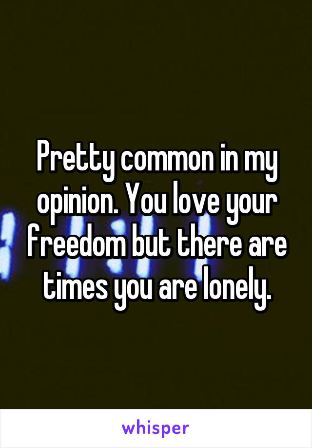 Pretty common in my opinion. You love your freedom but there are times you are lonely.