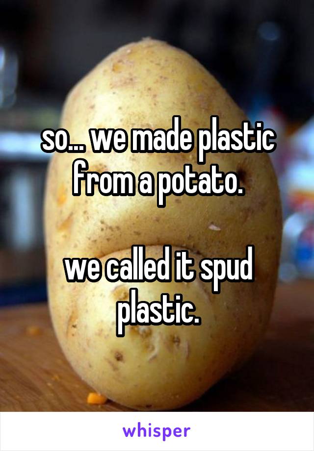 so... we made plastic from a potato.

we called it spud plastic.