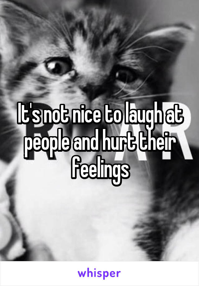 It's not nice to laugh at people and hurt their feelings