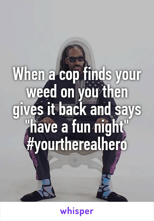 When a cop finds your weed on you then gives it back and says "have a fun night" #yourtherealhero