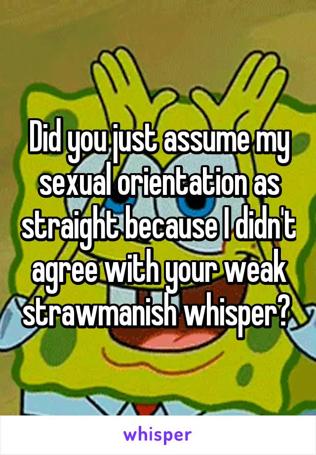 Did you just assume my sexual orientation as straight because I didn't agree with your weak strawmanish whisper? 