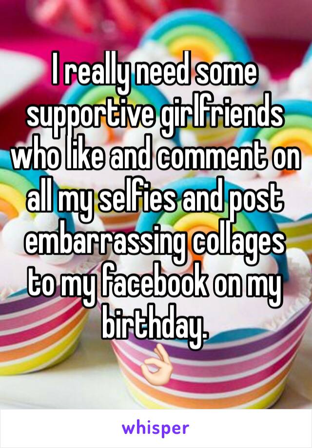 I really need some supportive girlfriends who like and comment on all my selfies and post embarrassing collages to my facebook on my birthday.
👌🏻