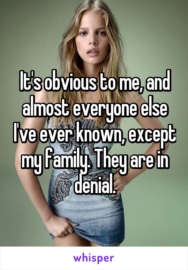 It's obvious to me, and almost everyone else I've ever known, except my family. They are in denial.