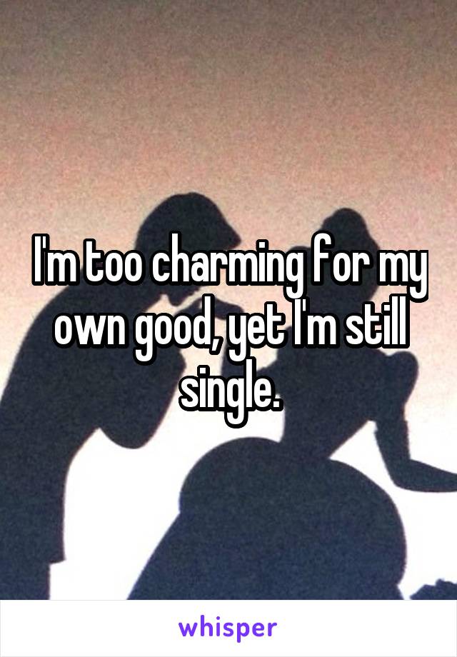 I'm too charming for my own good, yet I'm still single.