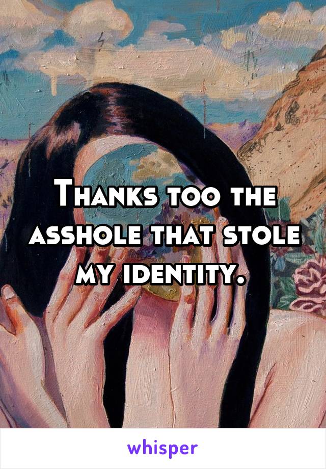 Thanks too the asshole that stole my identity. 