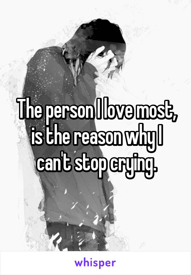 The person I love most, is the reason why I can't stop crying.