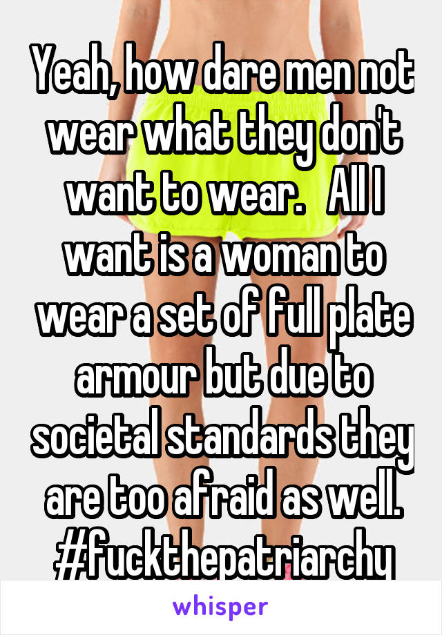 Yeah, how dare men not wear what they don't want to wear.   All I want is a woman to wear a set of full plate armour but due to societal standards they are too afraid as well. #fuckthepatriarchy