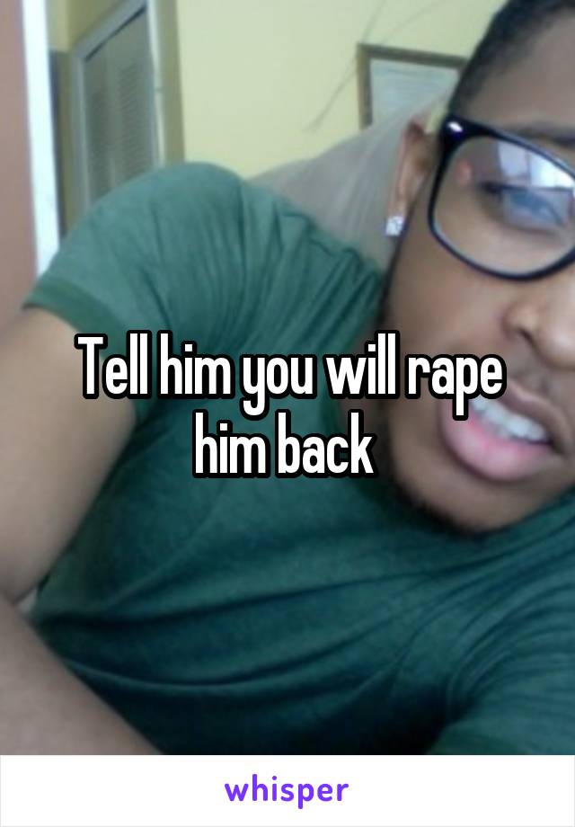 Tell him you will rape him back 