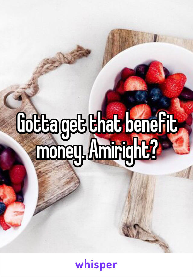 Gotta get that benefit money. Amiright?