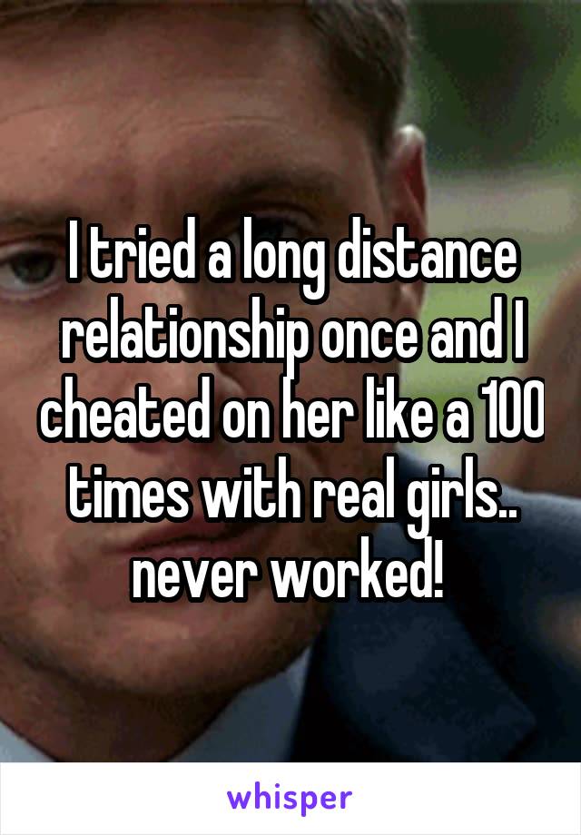 I tried a long distance relationship once and I cheated on her like a 100 times with real girls.. never worked! 