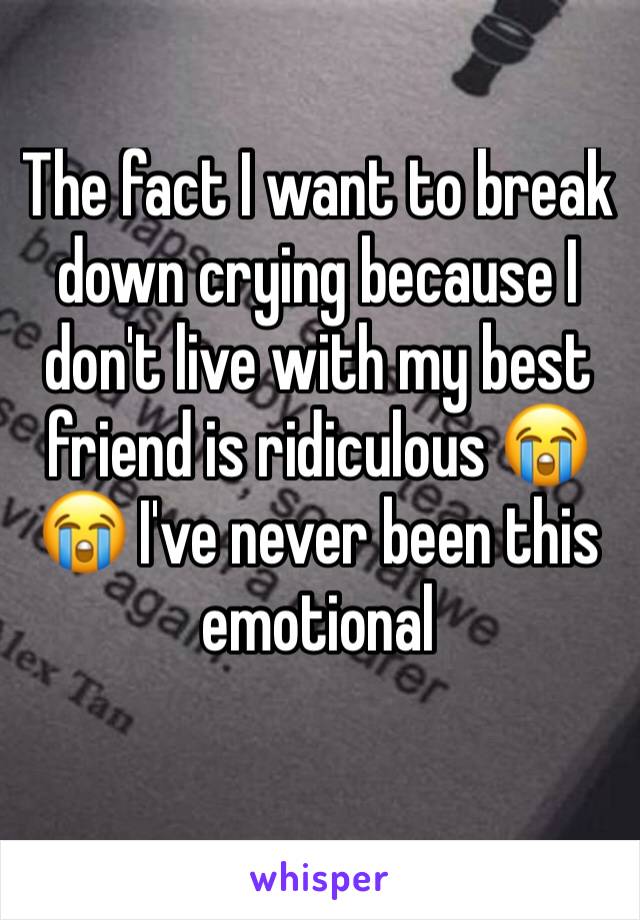 The fact I want to break down crying because I don't live with my best friend is ridiculous 😭😭 I've never been this emotional 