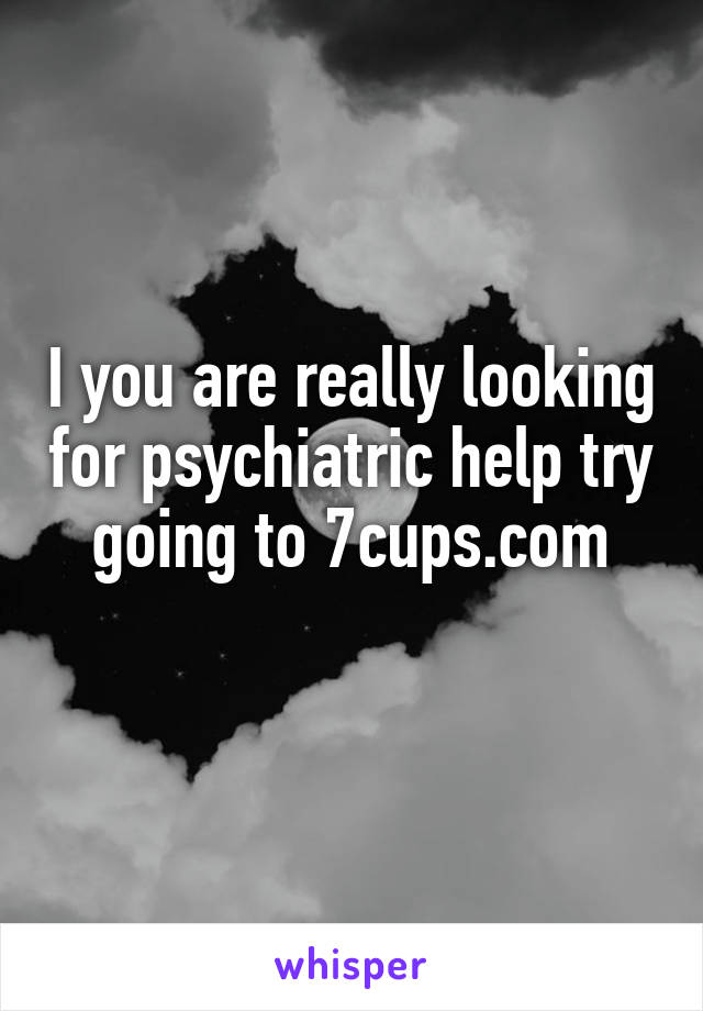 I you are really looking for psychiatric help try going to 7cups.com
