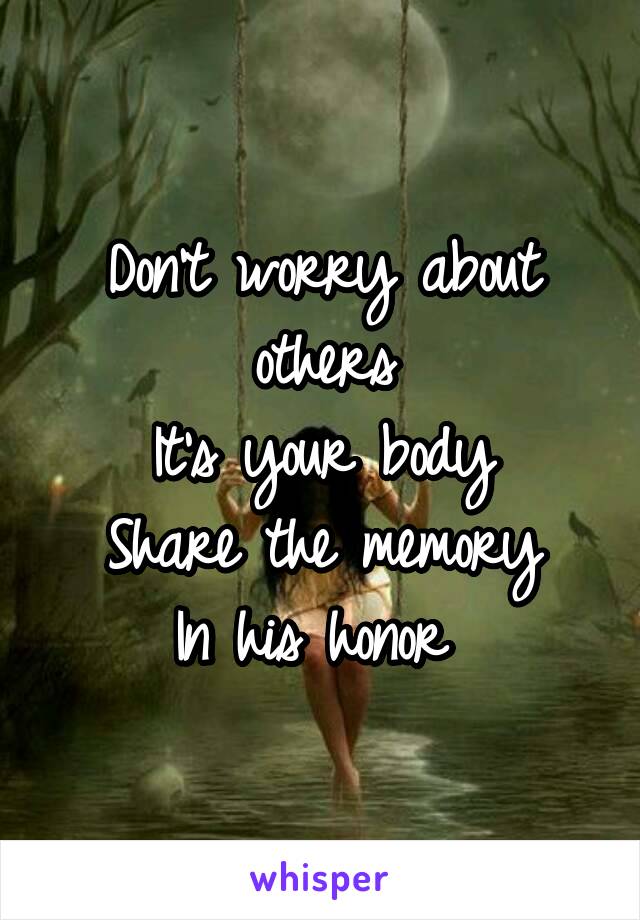 Don't worry about others
It's your body
Share the memory
In his honor 