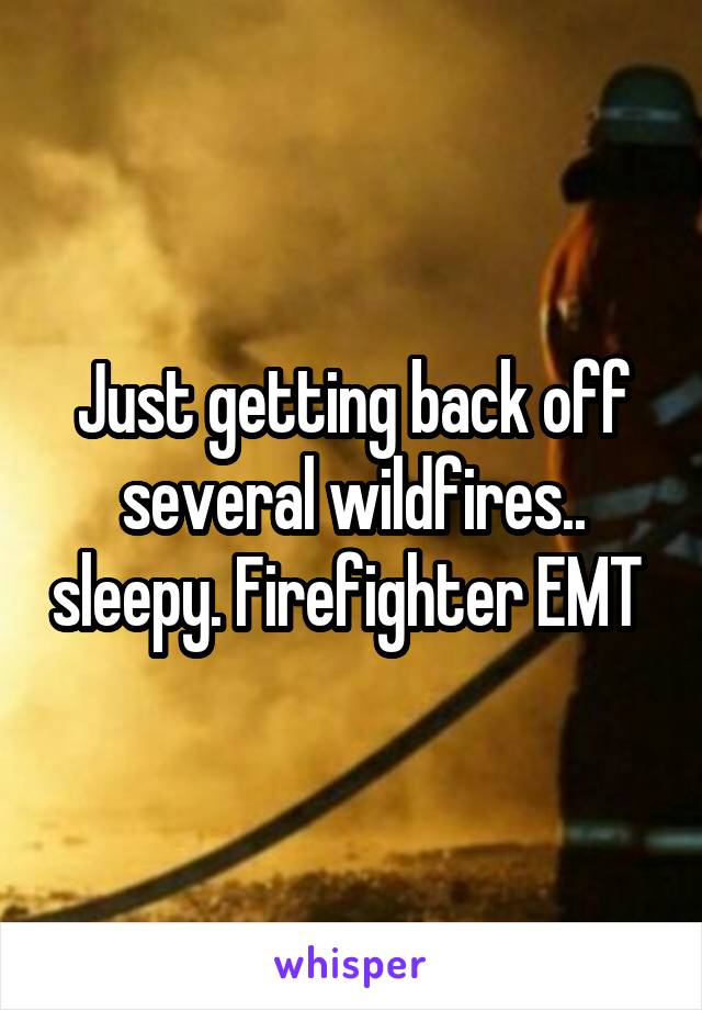 Just getting back off several wildfires.. sleepy. Firefighter EMT 