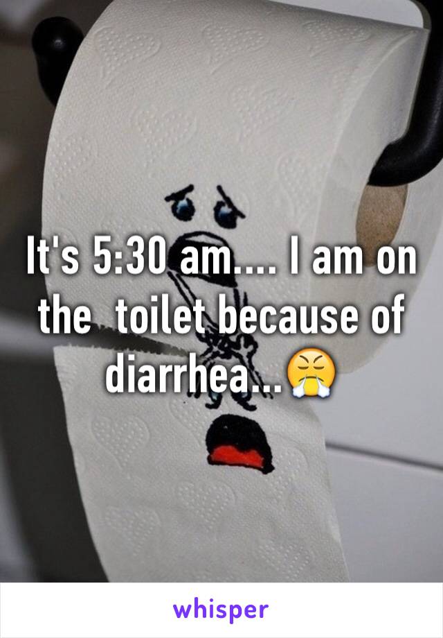 It's 5:30 am.... I am on the  toilet because of diarrhea...😤