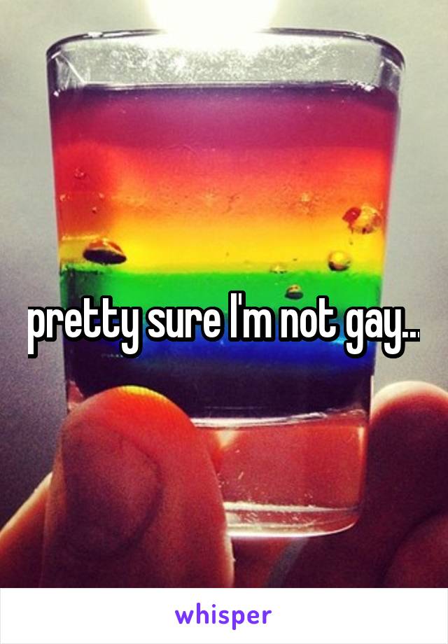 pretty sure I'm not gay...